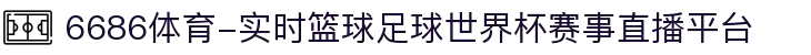 6686体育-实时篮球足球世界杯赛事直播平台