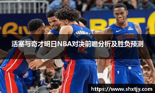 活塞与奇才明日NBA对决前瞻分析及胜负预测
