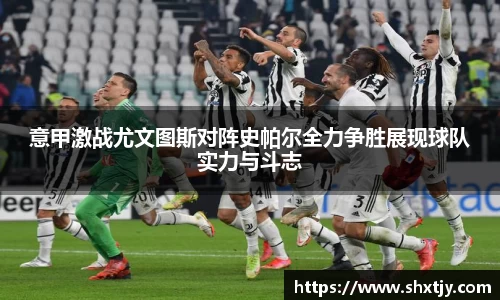 意甲激战尤文图斯对阵史帕尔全力争胜展现球队实力与斗志