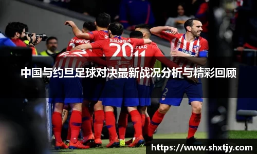 中国与约旦足球对决最新战况分析与精彩回顾