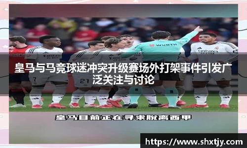 皇马与马竞球迷冲突升级赛场外打架事件引发广泛关注与讨论