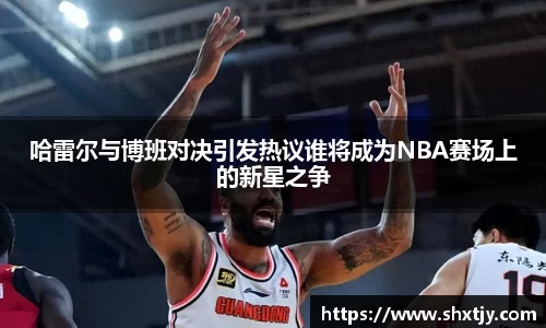 哈雷尔与博班对决引发热议谁将成为NBA赛场上的新星之争
