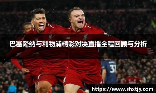 巴塞隆纳与利物浦精彩对决直播全程回顾与分析