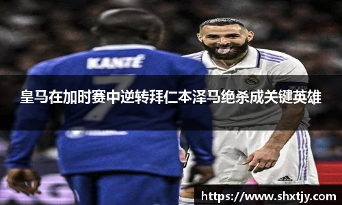 皇马在加时赛中逆转拜仁本泽马绝杀成关键英雄