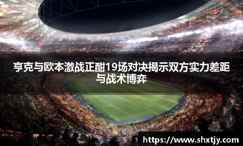 亨克与欧本激战正酣19场对决揭示双方实力差距与战术博弈
