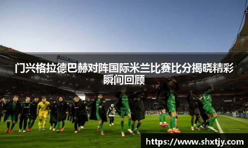 门兴格拉德巴赫对阵国际米兰比赛比分揭晓精彩瞬间回顾