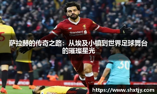 萨拉赫的传奇之路：从埃及小镇到世界足球舞台的璀璨星光