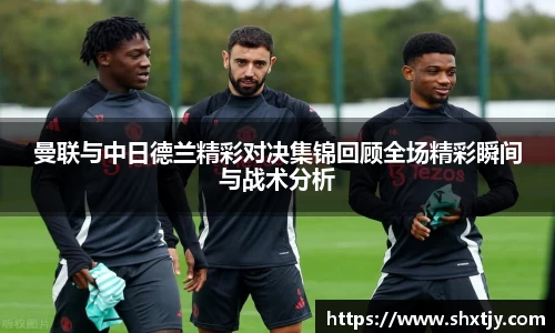 曼联与中日德兰精彩对决集锦回顾全场精彩瞬间与战术分析