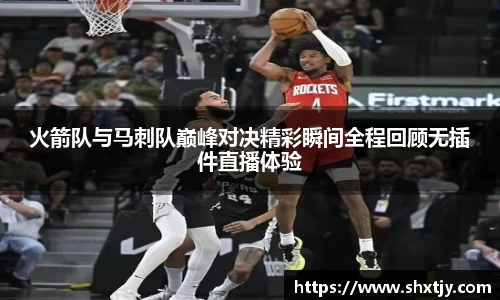 火箭队与马刺队巅峰对决精彩瞬间全程回顾无插件直播体验