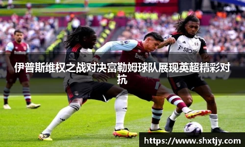 伊普斯维权之战对决富勒姆球队展现英超精彩对抗