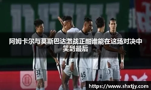阿姆卡尔与莫斯巴达激战正酣谁能在这场对决中笑到最后