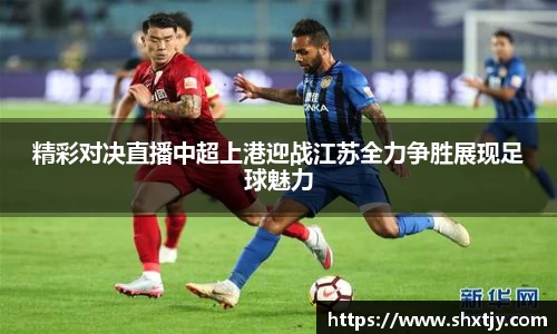 精彩对决直播中超上港迎战江苏全力争胜展现足球魅力