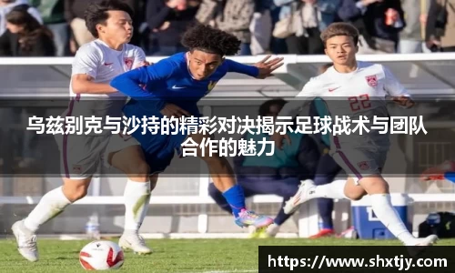 乌兹别克与沙持的精彩对决揭示足球战术与团队合作的魅力