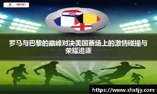 罗马与巴黎的巅峰对决美国赛场上的激情碰撞与荣耀追逐