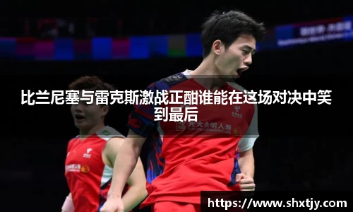 比兰尼塞与雷克斯激战正酣谁能在这场对决中笑到最后
