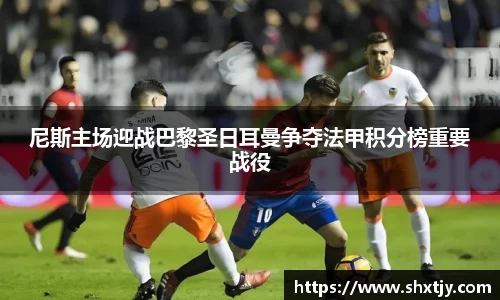 尼斯主场迎战巴黎圣日耳曼争夺法甲积分榜重要战役