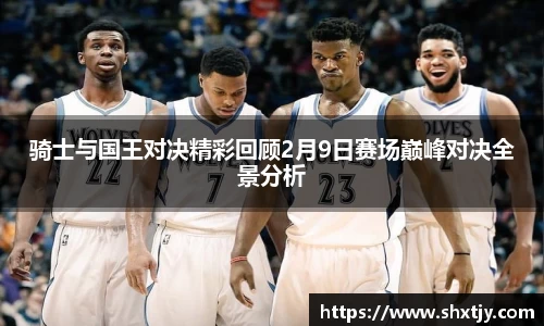 骑士与国王对决精彩回顾2月9日赛场巅峰对决全景分析