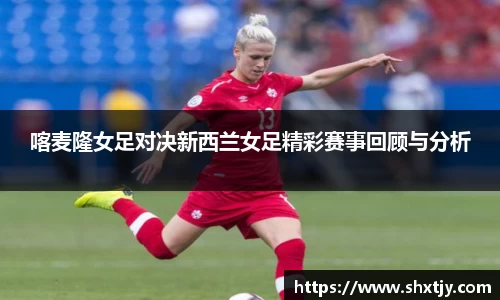 喀麦隆女足对决新西兰女足精彩赛事回顾与分析
