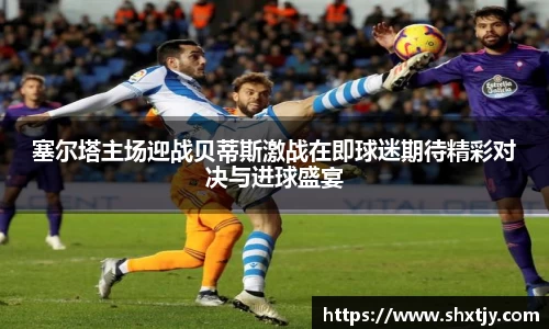 塞尔塔主场迎战贝蒂斯激战在即球迷期待精彩对决与进球盛宴