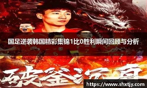 国足逆袭韩国精彩集锦1比0胜利瞬间回顾与分析
