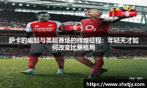 萨卡的崛起与英超赛场的辉煌征程：年轻天才如何改变比赛格局