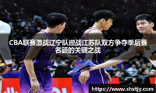 CBA联赛激战辽宁队迎战江苏队双方争夺季后赛名额的关键之战