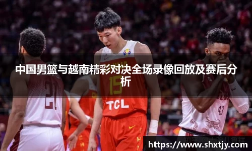 中国男篮与越南精彩对决全场录像回放及赛后分析