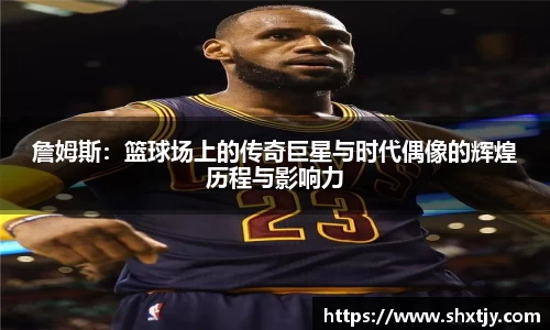 詹姆斯：篮球场上的传奇巨星与时代偶像的辉煌历程与影响力