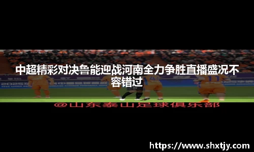 中超精彩对决鲁能迎战河南全力争胜直播盛况不容错过